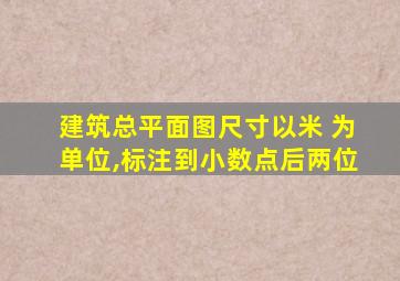 建筑总平面图尺寸以米 为单位,标注到小数点后两位